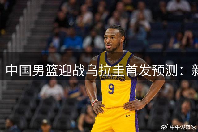 中国男篮迎战乌拉圭首发预测：新秀崛起老将回归