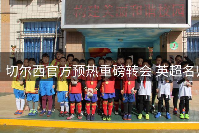 切尔西官方预热重磅转会 英超名帅罗杰斯加盟在即