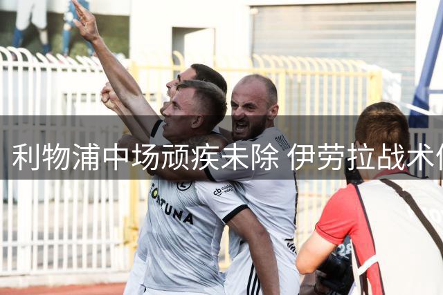 利物浦中场顽疾未除 伊劳拉战术仍需磨合