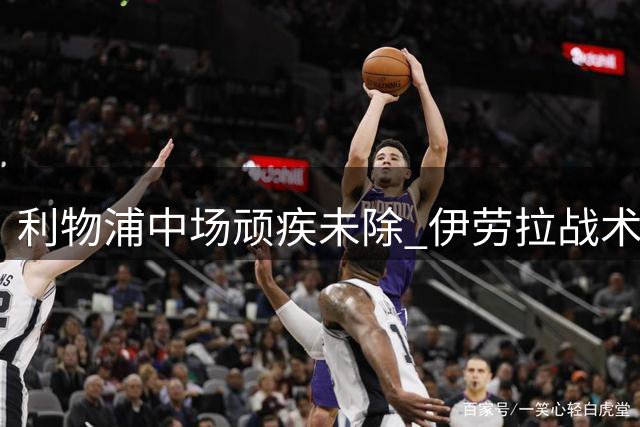 利物浦中场顽疾未除 伊劳拉战术仍需磨合