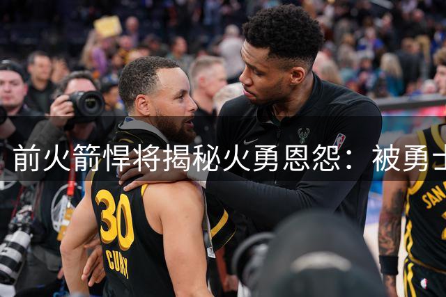 前火箭悍将揭秘火勇恩怨：被勇士压制多年至今意难平