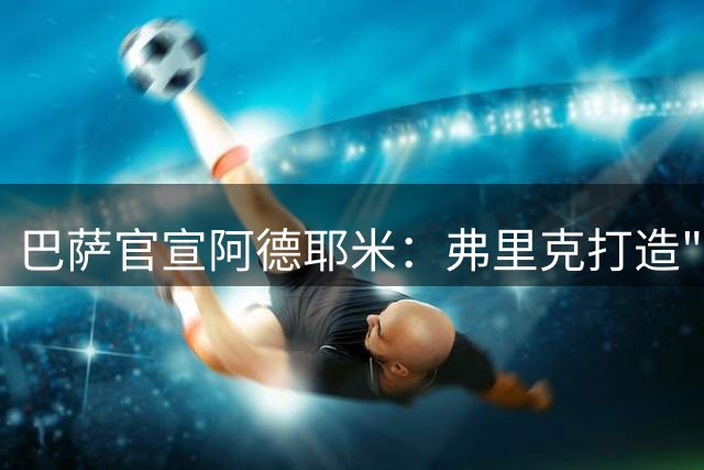 巴萨官宣阿德耶米：弗里克打造"速度+压迫"攻击群
