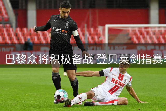 巴黎众将积极备战 登贝莱剑指赛季双冠王
