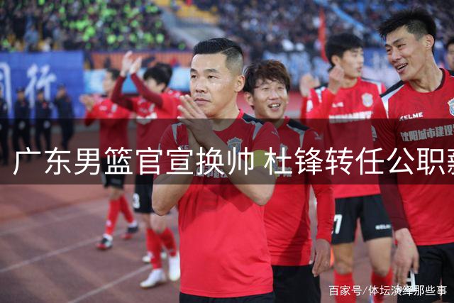 广东男篮官宣换帅 杜锋转任公职薪资骤降