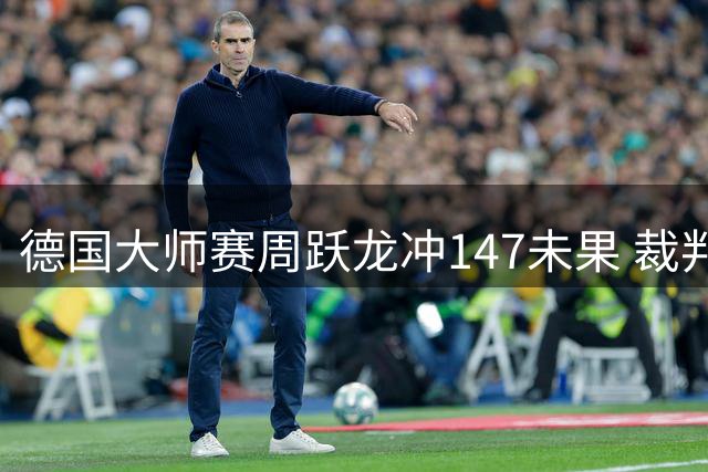 德国大师赛周跃龙冲147未果 裁判搅局仍5-4进正赛