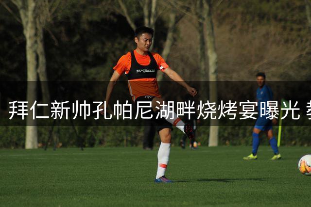 拜仁新帅孔帕尼湖畔烧烤宴曝光 教练组与高管共谋三冠王伟业