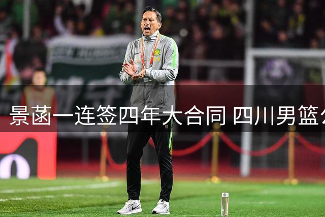 景菡一连签四年大合同 四川男篮公布最新球员名单