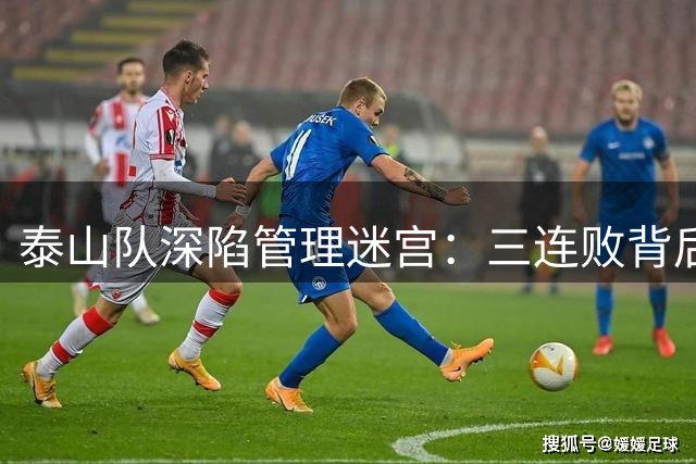 泰山队深陷管理迷宫：三连败背后暗藏股东僵局与权责真空