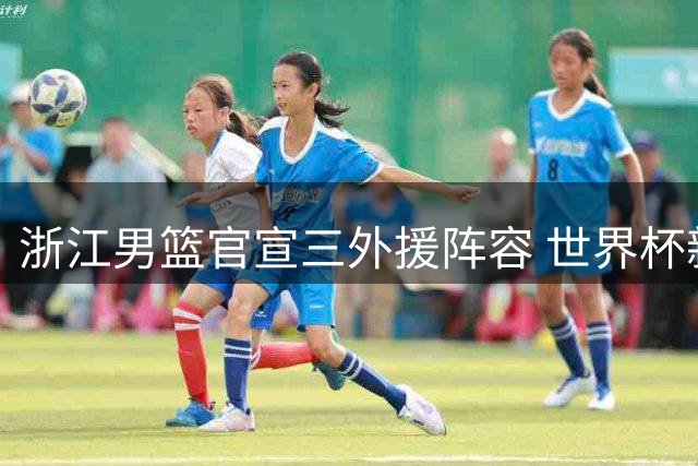 浙江男篮官宣三外援阵容 世界杯新星扎加尔斯加盟引关注