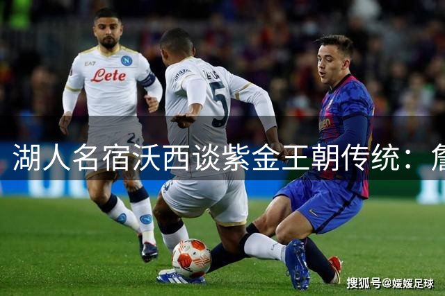 湖人名宿沃西谈紫金王朝传统：詹姆斯的冠军旗帜值得被永远铭记