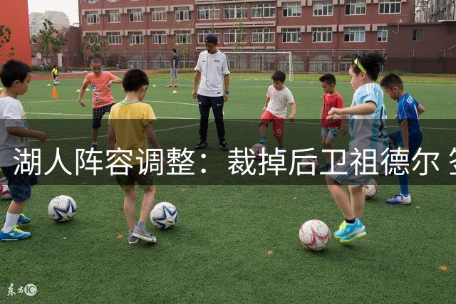 湖人阵容调整：裁掉后卫祖德尔 签下发展联盟新星卡卢马