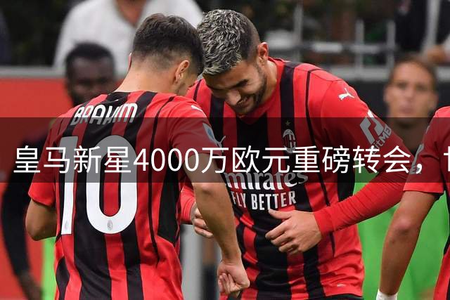皇马新星4000万欧元重磅转会，世俱杯射手加西亚登陆英超