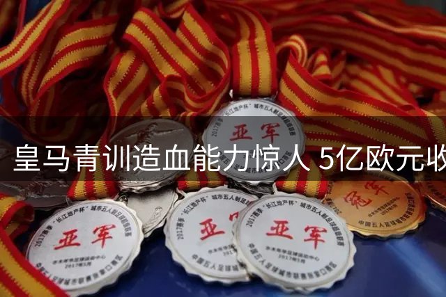 皇马青训造血能力惊人 5亿欧元收入支撑巨星战略