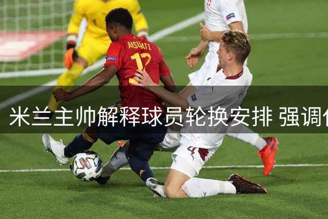 米兰主帅解释球员轮换安排 强调休假决定出自教练组
