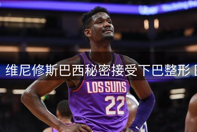维尼修斯巴西秘密接受下巴整形 医美诊所全程停业保隐私