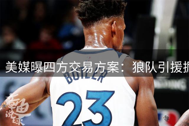 美媒曝四方交易方案：狼队引援掘金减负 湖人活塞各取所需