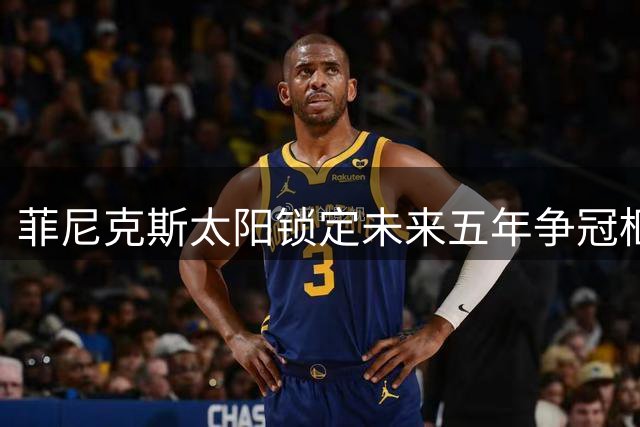 菲尼克斯太阳锁定未来五年争冠框架 布克领衔新阵容蓄势待发