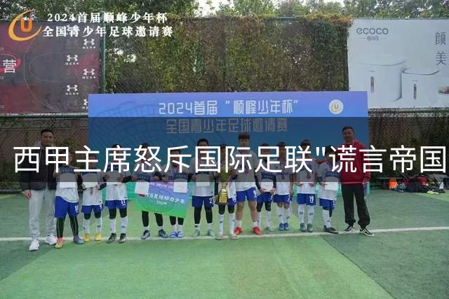 西甲主席怒斥国际足联"谎言帝国" 呼吁因凡蒂诺下台拯救足球