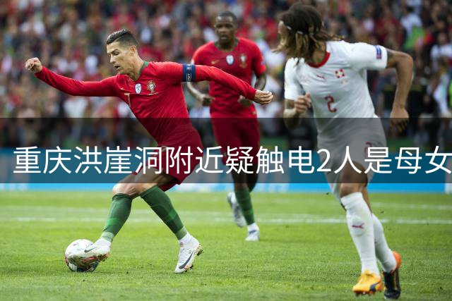 重庆洪崖洞附近疑触电2人是母女，系外地游客，母亲暂无大碍，女儿尚未脱离生命危险