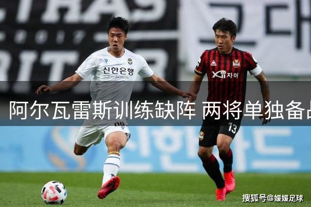 阿尔瓦雷斯训练缺阵 两将单独备战西甲赛事
