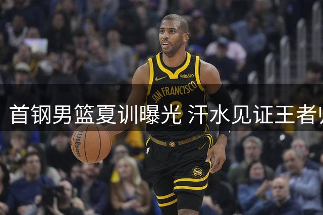 首钢男篮夏训曝光 汗水见证王者归来之路