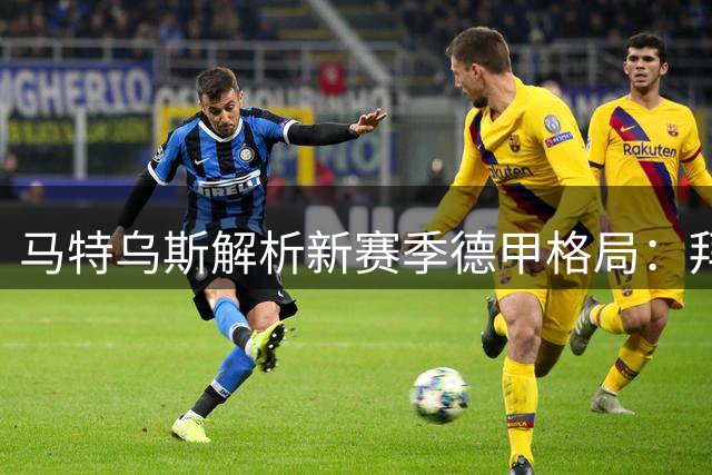 马特乌斯解析新赛季德甲格局：拜仁霸业难撼，多特稳固亚军地位