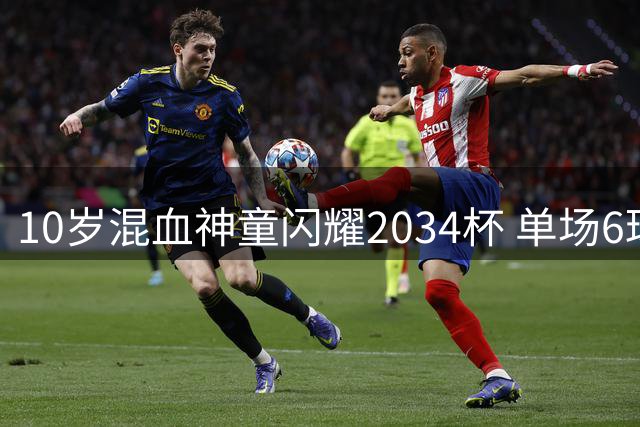 10岁混血神童闪耀2034杯 单场6球创纪录获曼城试训邀约