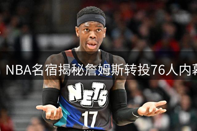 NBA名宿揭秘詹姆斯转投76人内幕：为退役后当老板铺路